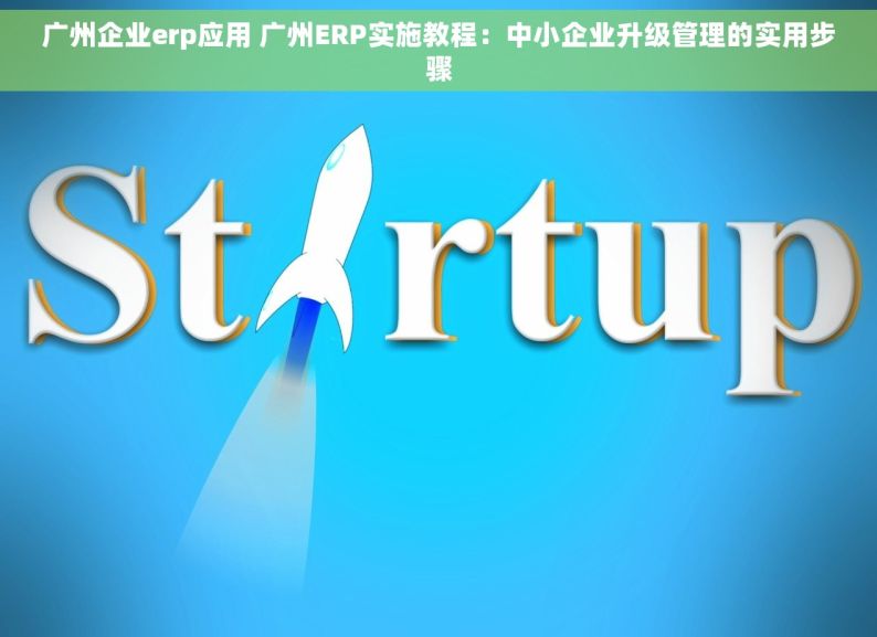 广州企业erp应用 广州ERP实施教程：中小企业升级管理的实用步骤