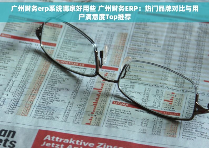 广州财务erp系统哪家好用些 广州财务ERP：热门品牌对比与用户满意度Top推荐