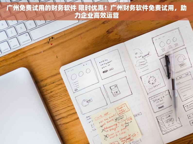 广州免费试用的财务软件 限时优惠！广州财务软件免费试用，助力企业高效运营