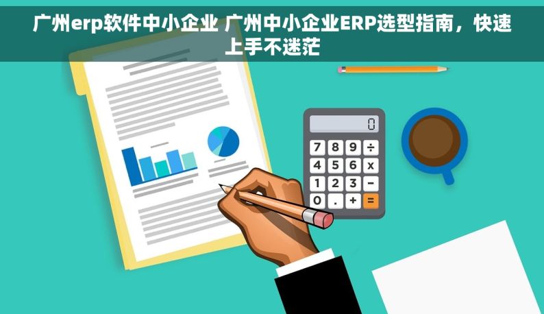 广州erp软件中小企业 广州中小企业ERP选型指南，快速上手不迷茫