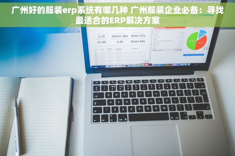 广州好的服装erp系统有哪几种 广州服装企业必备：寻找最适合的ERP解决方案