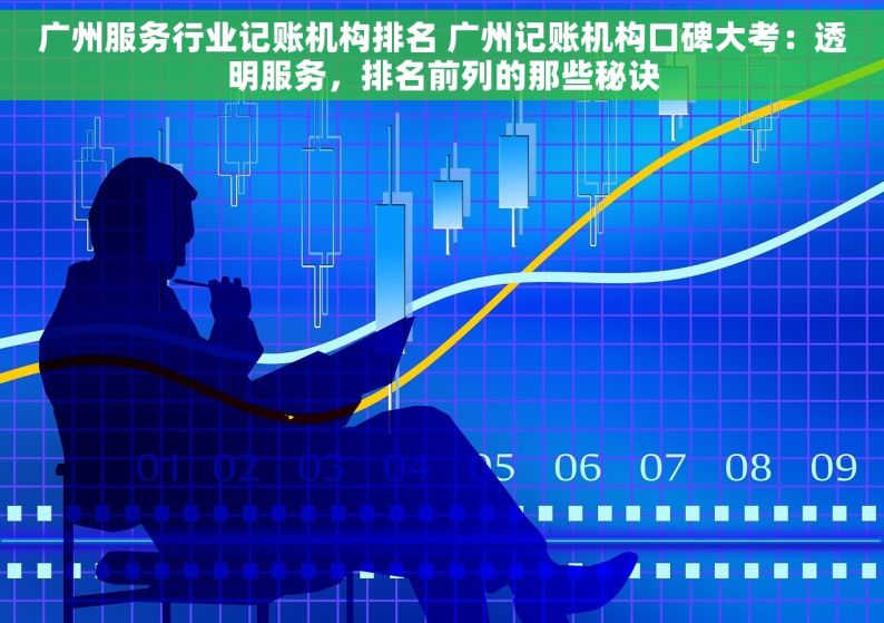 广州服务行业记账机构排名 广州记账机构口碑大考：透明服务，排名前列的那些秘诀