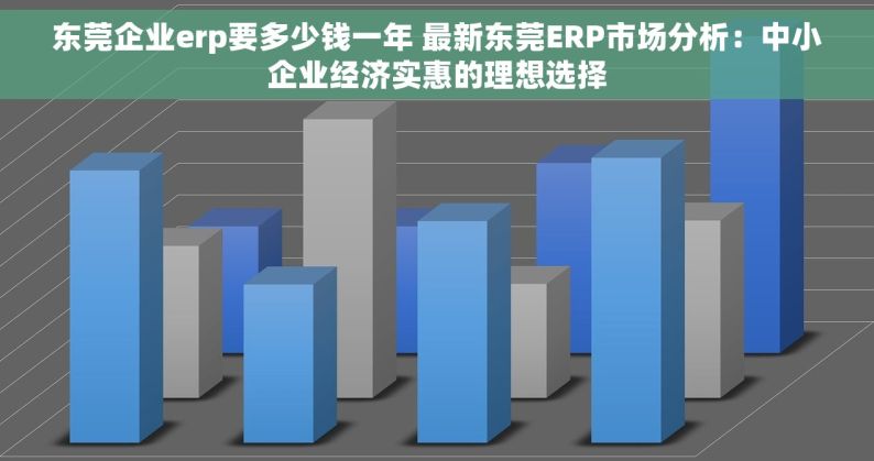 东莞企业erp要多少钱一年 最新东莞ERP市场分析：中小企业经济实惠的理想选择
