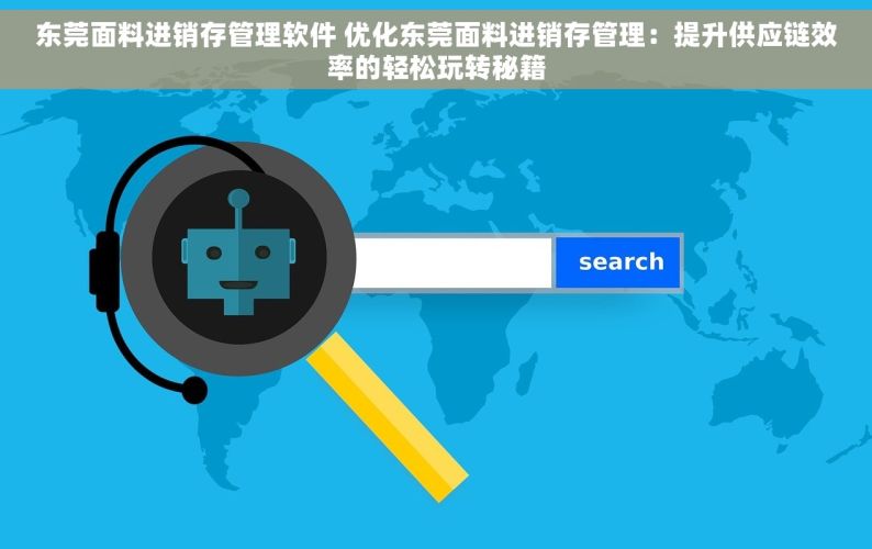 东莞面料进销存管理软件 优化东莞面料进销存管理：提升供应链效率的轻松玩转秘籍