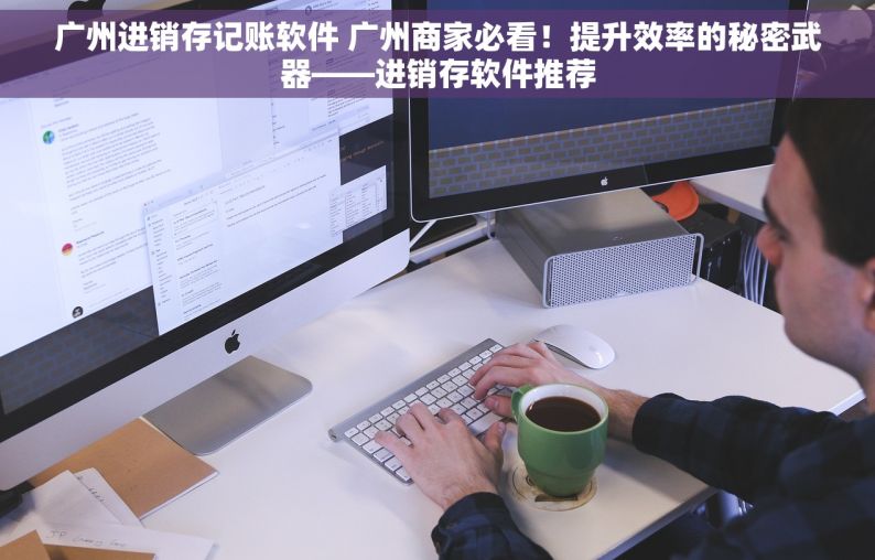 广州进销存记账软件 广州商家必看！提升效率的秘密武器——进销存软件推荐