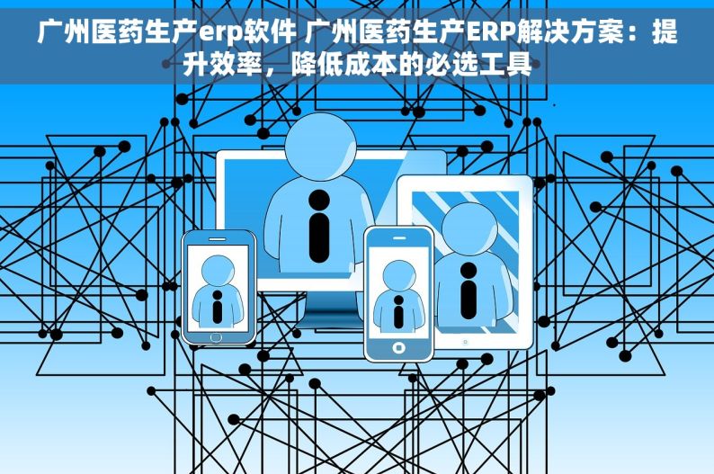 广州医药生产erp软件 广州医药生产ERP解决方案：提升效率，降低成本的必选工具