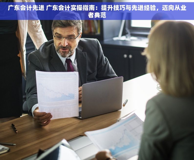 广东会计先进 广东会计实操指南：提升技巧与先进经验，迈向从业者典范