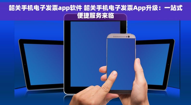 韶关手机电子发票app软件 韶关手机电子发票App升级：一站式便捷服务来临