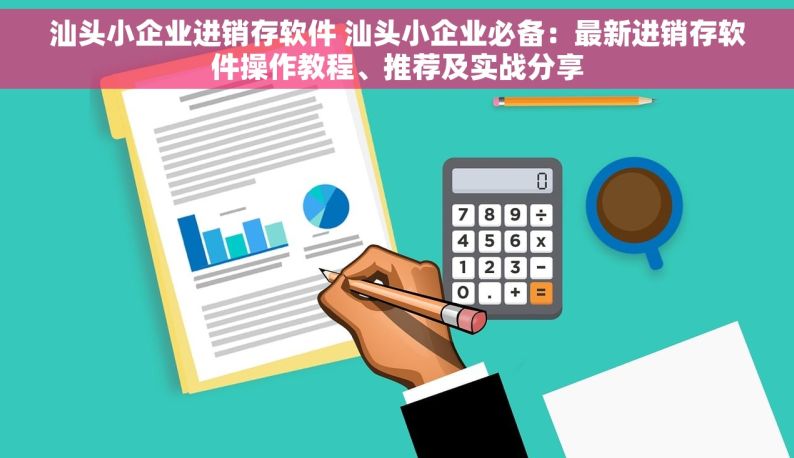 汕头小企业进销存软件 汕头小企业必备：最新进销存软件操作教程、推荐及实战分享