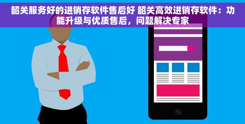 韶关服务好的进销存软件售后好 韶关高效进销存软件：功能升级与优质售后，问题解决专家