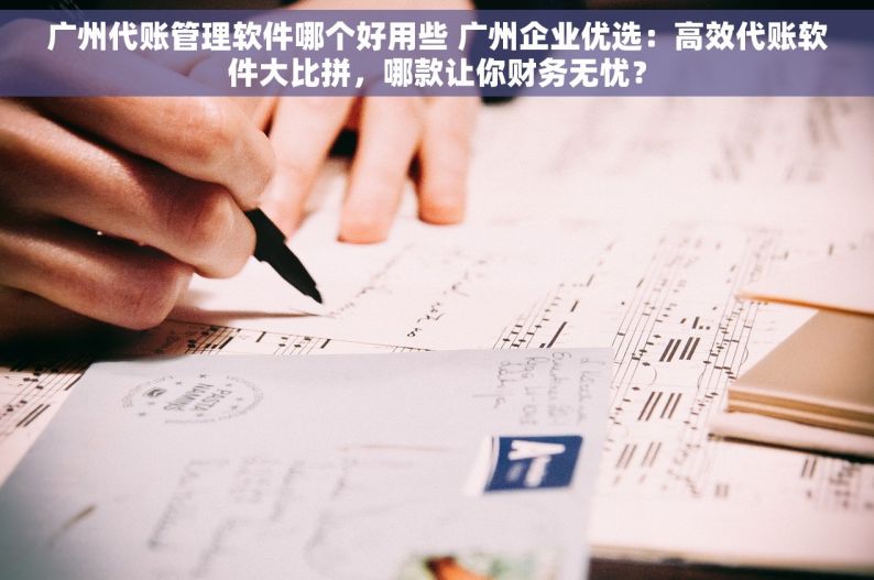 广州代账管理软件哪个好用些 广州企业优选：高效代账软件大比拼，哪款让你财务无忧？