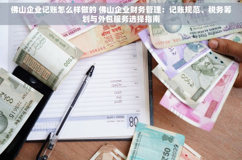 佛山企业记账怎么样做的 佛山企业财务管理：记账规范、税务筹划与外包服务选择指南