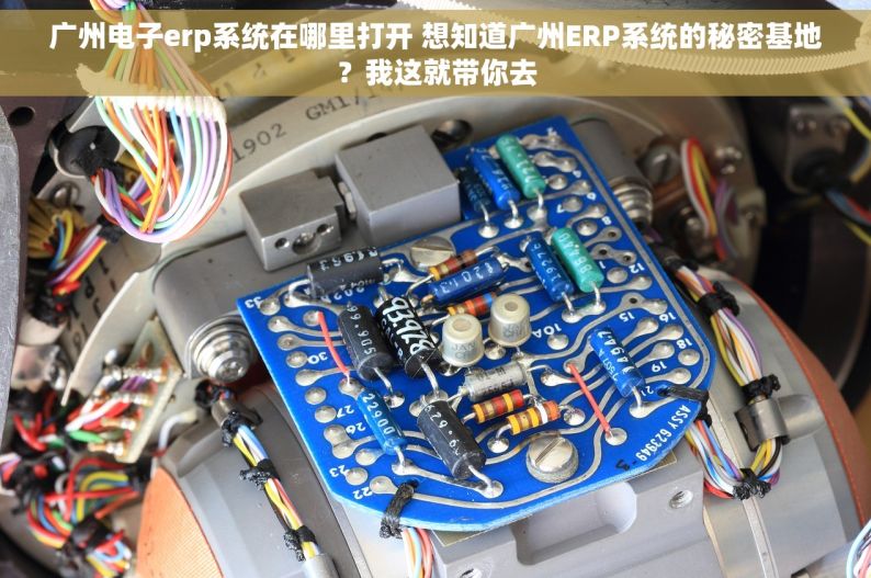 广州电子erp系统在哪里打开 想知道广州ERP系统的秘密基地？我这就带你去