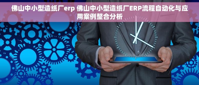 佛山中小型造纸厂erp 佛山中小型造纸厂ERP流程自动化与应用案例整合分析