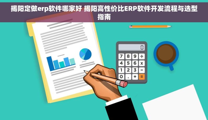 揭阳定做erp软件哪家好 揭阳高性价比ERP软件开发流程与选型指南