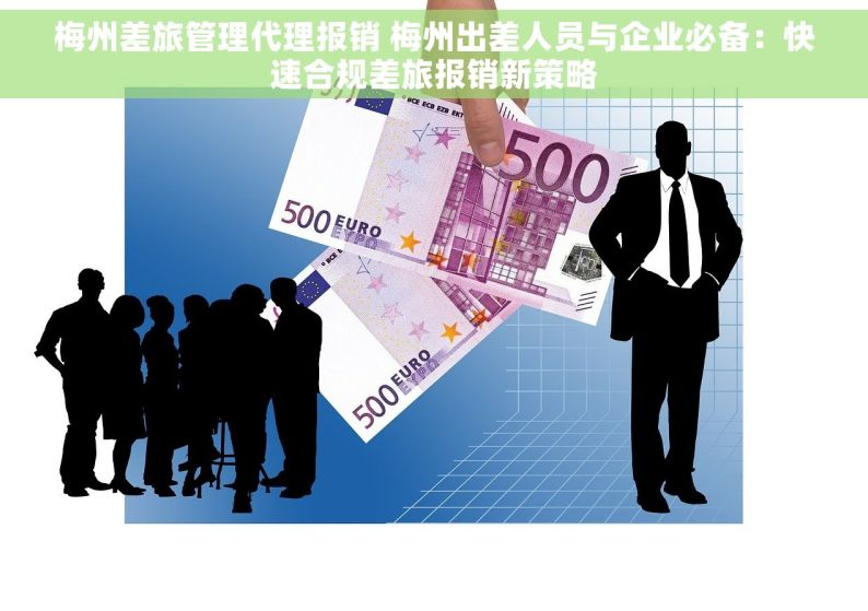 梅州差旅管理代理报销 梅州出差人员与企业必备：快速合规差旅报销新策略