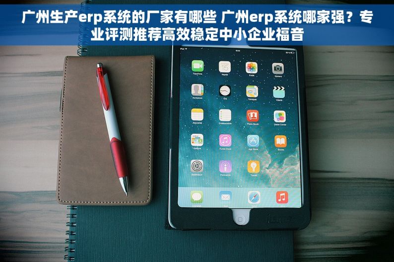 广州生产erp系统的厂家有哪些 广州erp系统哪家强？专业评测推荐高效稳定中小企业福音