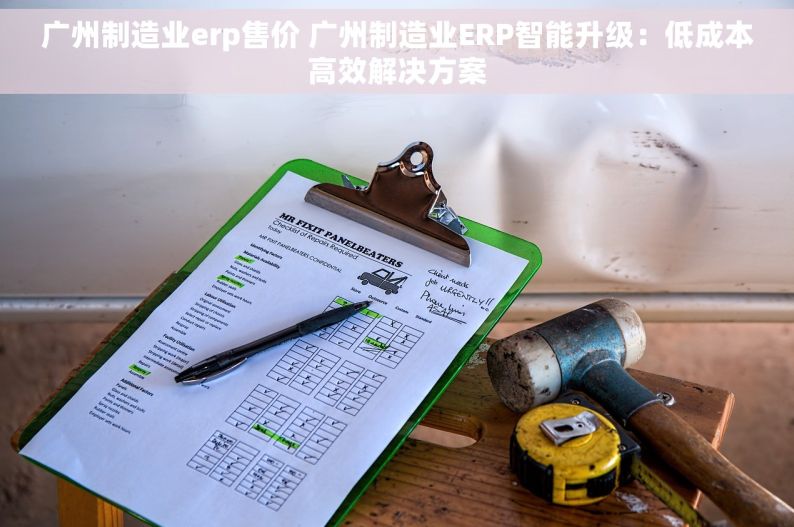 广州制造业erp售价 广州制造业ERP智能升级：低成本高效解决方案