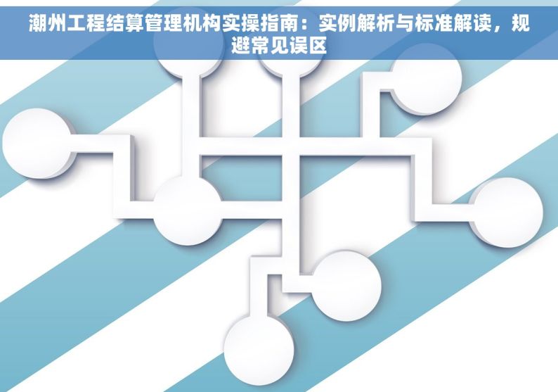 潮州工程结算管理机构实操指南：实例解析与标准解读，规避常见误区