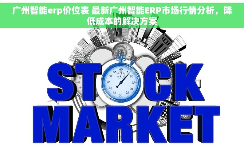 广州智能erp价位表 最新广州智能ERP市场行情分析，降低成本的解决方案