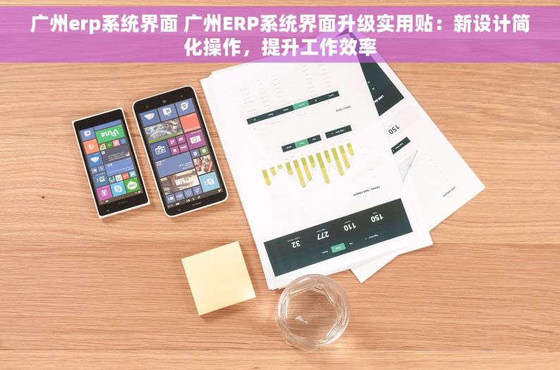 广州erp系统界面 广州ERP系统界面升级实用贴：新设计简化操作，提升工作效率