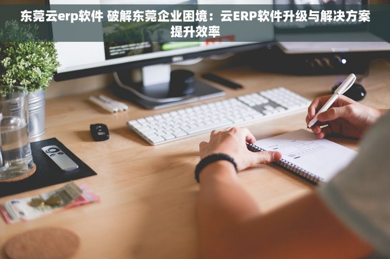 东莞云erp软件 破解东莞企业困境：云ERP软件升级与解决方案提升效率