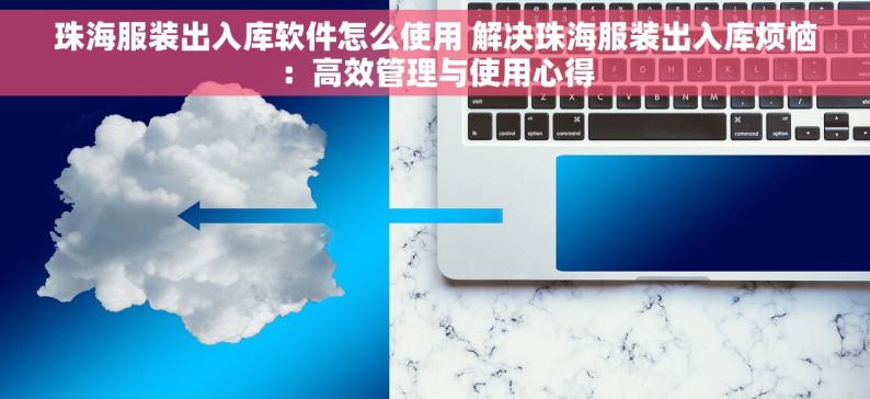 珠海服装出入库软件怎么使用 解决珠海服装出入库烦恼：高效管理与使用心得