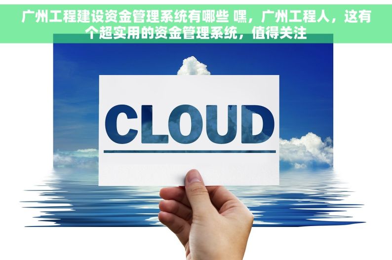 广州工程建设资金管理系统有哪些 嘿，广州工程人，这有个超实用的资金管理系统，值得关注
