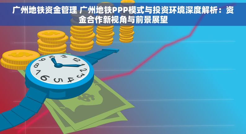 广州地铁资金管理 广州地铁PPP模式与投资环境深度解析：资金合作新视角与前景展望