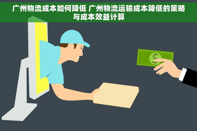 广州物流成本如何降低 广州物流运输成本降低的策略与成本效益计算