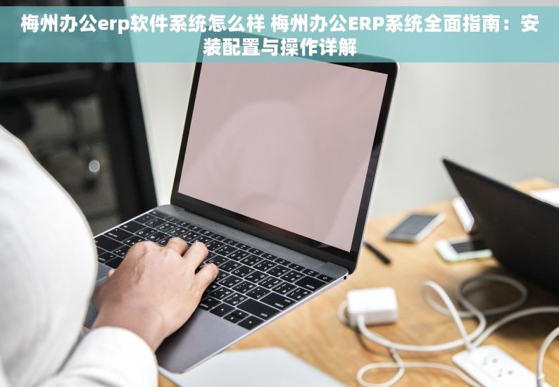 梅州办公erp软件系统怎么样 梅州办公ERP系统全面指南：安装配置与操作详解