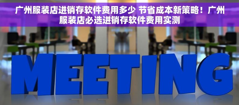 广州服装店进销存软件费用多少 节省成本新策略！广州服装店必选进销存软件费用实测
