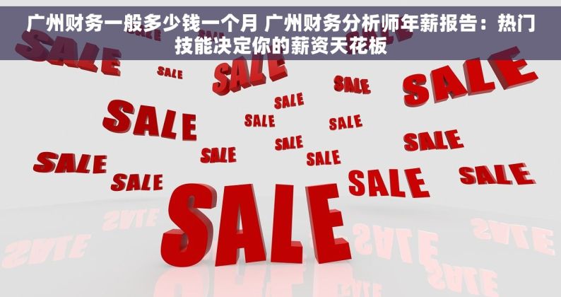 广州财务一般多少钱一个月 广州财务分析师年薪报告：热门技能决定你的薪资天花板