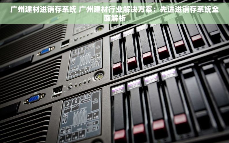 广州建材进销存系统 广州建材行业解决方案：先进进销存系统全面解析