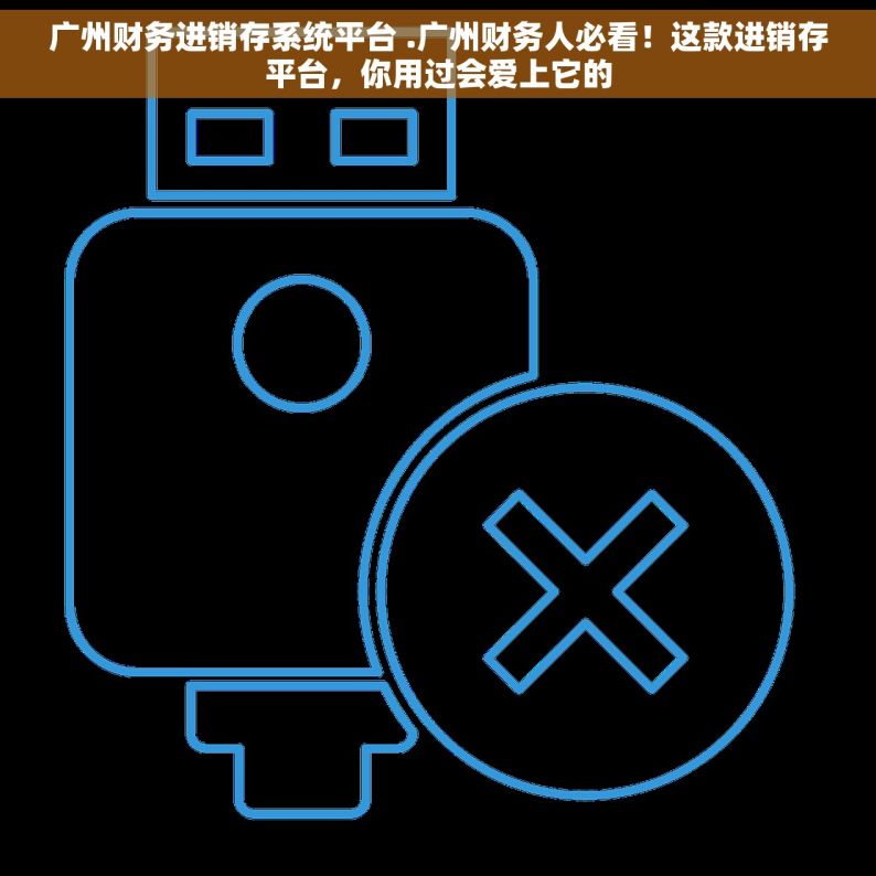 广州财务进销存系统平台 .广州财务人必看！这款进销存平台，你用过会爱上它的