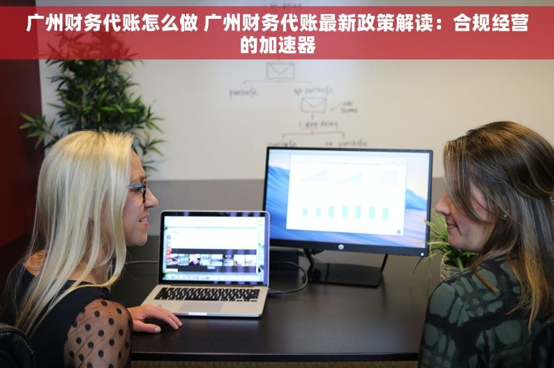 广州财务代账怎么做 广州财务代账最新政策解读：合规经营的加速器
