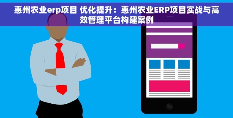 惠州农业erp项目 优化提升：惠州农业ERP项目实战与高效管理平台构建案例