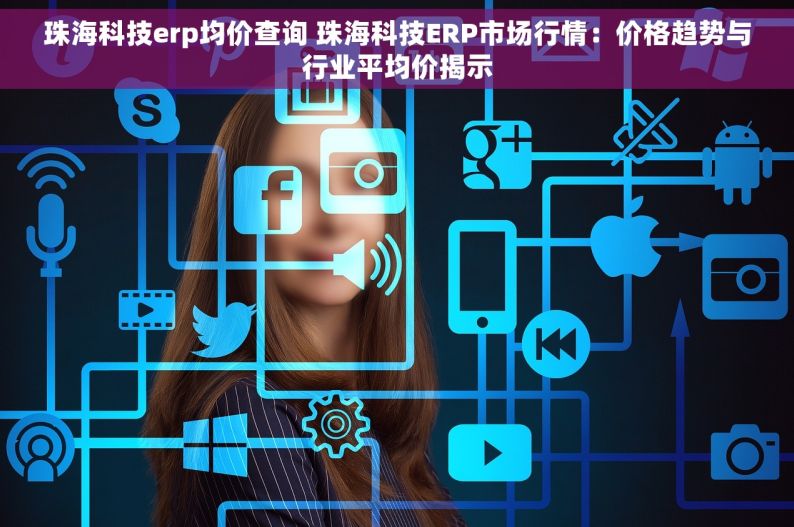 珠海科技erp均价查询 珠海科技ERP市场行情：价格趋势与行业平均价揭示