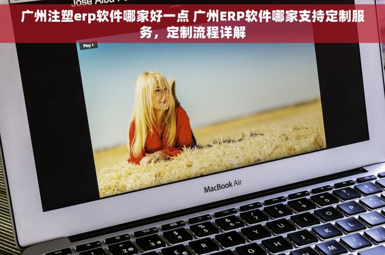 广州注塑erp软件哪家好一点 广州ERP软件哪家支持定制服务，定制流程详解