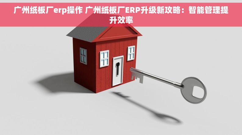 广州纸板厂erp操作 广州纸板厂ERP升级新攻略：智能管理提升效率