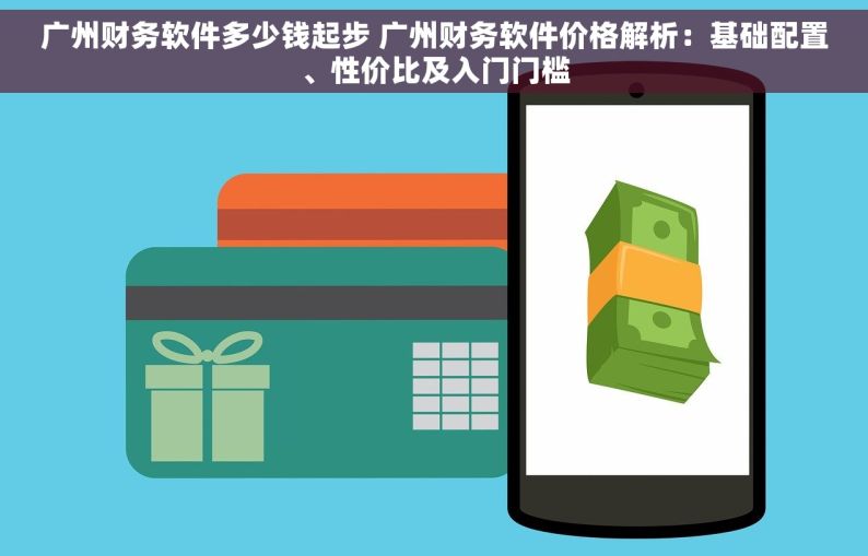 广州财务软件多少钱起步 广州财务软件价格解析：基础配置、性价比及入门门槛
