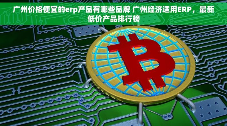 广州价格便宜的erp产品有哪些品牌 广州经济适用ERP，最新低价产品排行榜