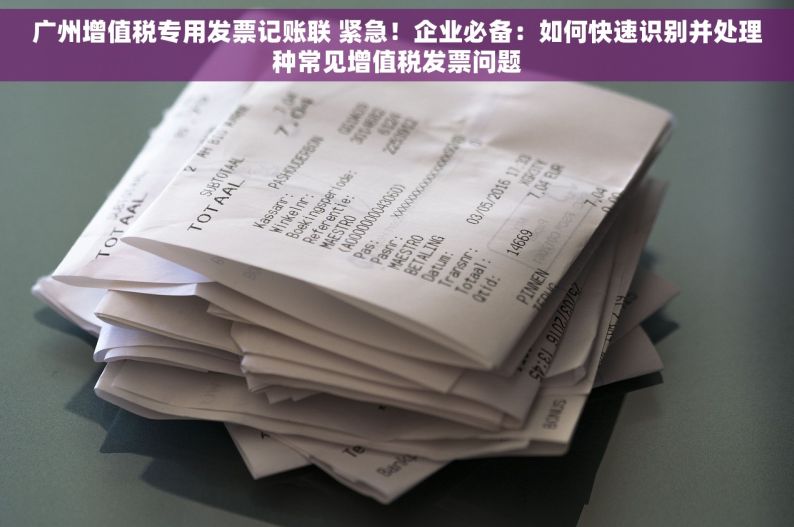 广州增值税专用发票记账联 紧急！企业必备：如何快速识别并处理种常见增值税发票问题