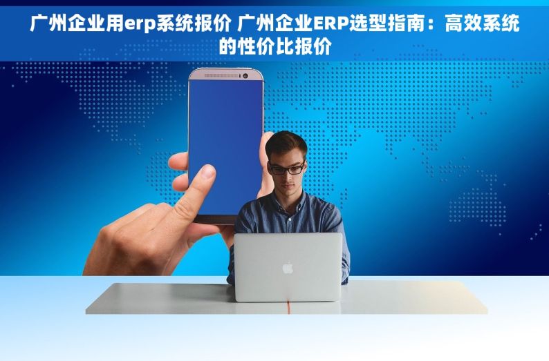 广州企业用erp系统报价 广州企业ERP选型指南：高效系统的性价比报价