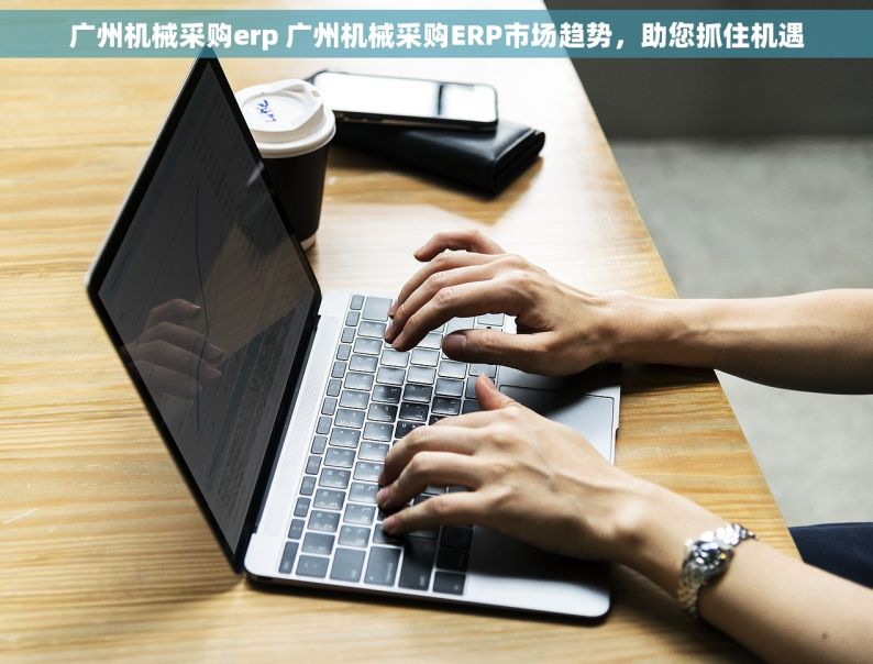 广州机械采购erp 广州机械采购ERP市场趋势，助您抓住机遇