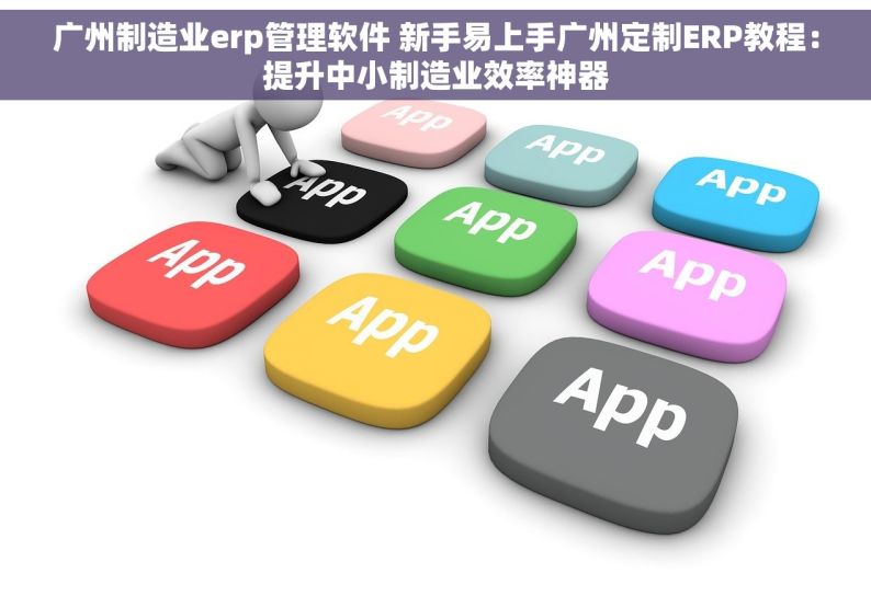 广州制造业erp管理软件 新手易上手广州定制ERP教程：提升中小制造业效率神器