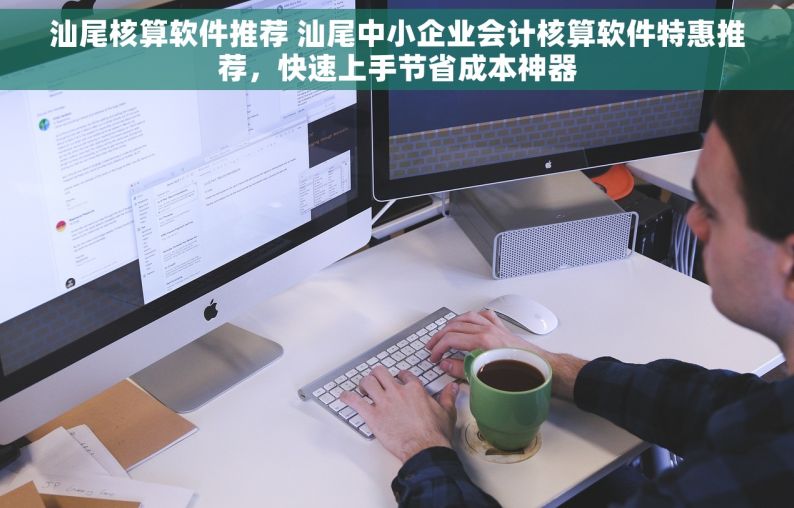 汕尾核算软件推荐 汕尾中小企业会计核算软件特惠推荐，快速上手节省成本神器