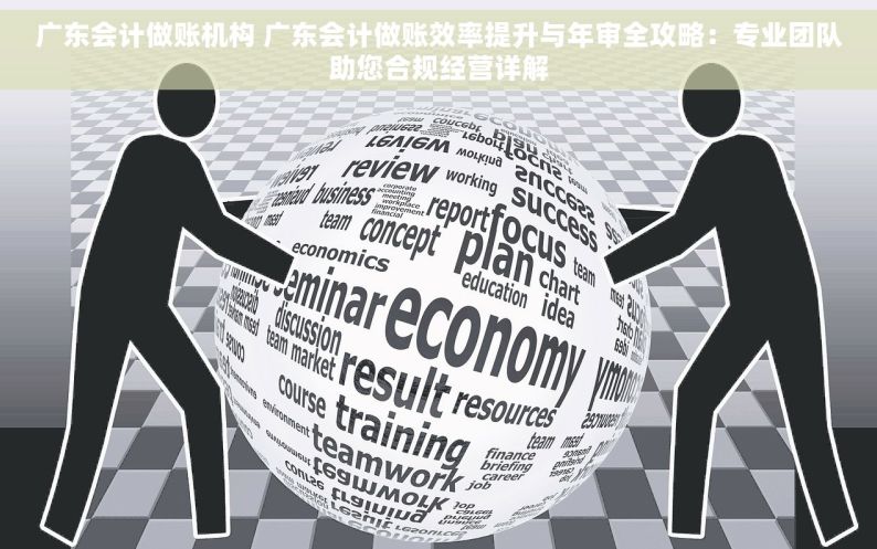 广东会计做账机构 广东会计做账效率提升与年审全攻略：专业团队助您合规经营详解