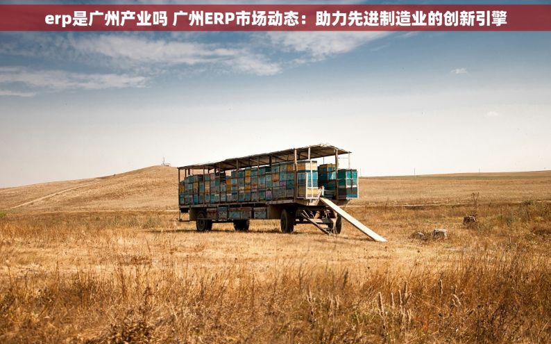 erp是广州产业吗 广州ERP市场动态：助力先进制造业的创新引擎