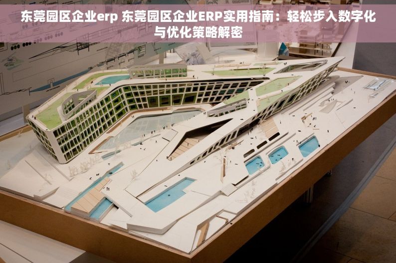 东莞园区企业erp 东莞园区企业ERP实用指南：轻松步入数字化与优化策略解密